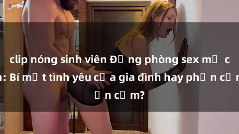 clip nóng sinh viên Động phòng sex mẹ con: Bí mật tình yêu của gia đình hay phản cảm?