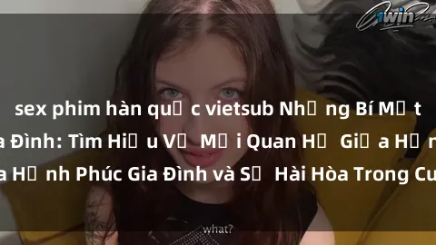 sex phim hàn quốc vietsub Những Bí Mật trong Tình Dục Gia Đình: Tìm Hiểu Về Mối Quan Hệ Giữa Hạnh Phúc Gia Đình và Sự Hài Hòa Trong Cuộc Sống Tình Dục