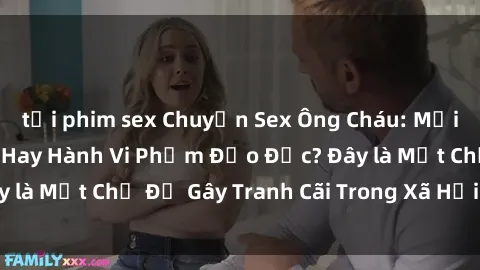 tải phim sex Chuyện Sex Ông Cháu: Mối Quan Hệ Gia Đình Hay Hành Vi Phạm Đạo Đức? Đây là Một Chủ Đề Gây Tranh Cãi Trong Xã Hội Hiện Nay.