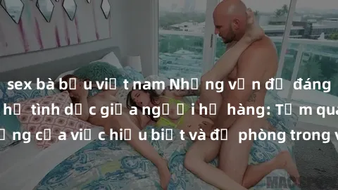 sex bà bầu việt nam Những vấn đề đáng quan tâm về quan hệ tình dục giữa người họ hàng: Tầm quan trọng của việc hiểu biết và đề phòng trong việc tiếp xúc trong gia đình.
