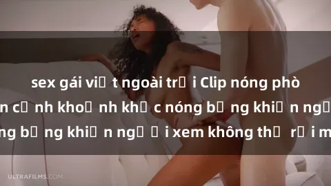 sex gái việt ngoài trời Clip nóng phòng tắm gây sốt: Cận cảnh khoảnh khắc nóng bỏng khiến người xem không thể rời mắt