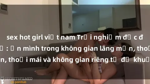 sex hot girl việt nam Trải nghiệm độc đáo tại sex nhà nghỉ: ẩn mình trong không gian lãng mạn, thoải mái và không gian riêng tư để khuấy động tình ái.