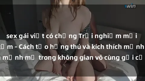 sex gái việt có chồng Trải nghiệm mới lạ với sex phòng tắm - Cách tạo hứng thú và kích thích mạnh mẽ trong không gian vô cùng gợi cảm và lãng mạn