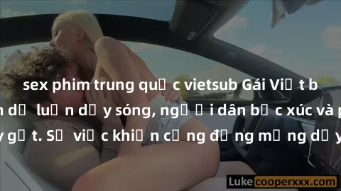 sex phim trung quốc vietsub Gái Việt bị lộ clip sex khiến dư luận dậy sóng, người dân bức xúc và phản đối gay gắt. Sự việc khiến cộng đồng mạng dậy sóng và yêu cầu xử lý nghiêm ngặt.
