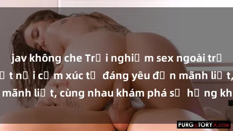jav không che Trải nghiệm sex ngoài trời: Khi thiên nhiên kết nối cảm xúc từ đáng yêu đến mãnh liệt, cùng nhau khám phá sự hứng khởi và thú vị.