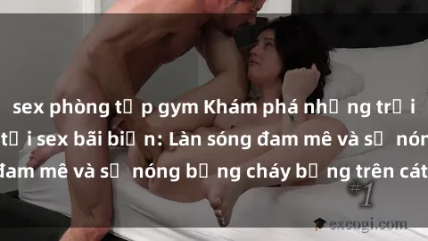 sex phòng tập gym Khám phá những trải nghiệm độc đáo tại sex bãi biển: Làn sóng đam mê và sự nóng bỏng cháy bỏng trên cát trắng