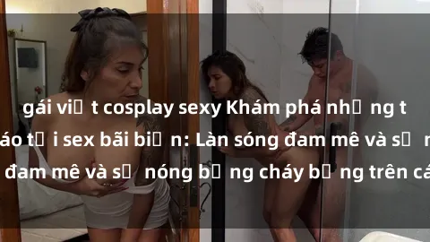 gái việt cosplay sexy Khám phá những trải nghiệm độc đáo tại sex bãi biển: Làn sóng đam mê và sự nóng bỏng cháy bỏng trên cát trắng
