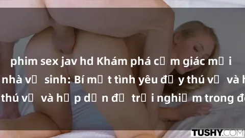 phim sex jav hd Khám phá cảm giác mới mẻ với sex trong nhà vệ sinh: Bí mật tình yêu đầy thú vị và hấp dẫn để trải nghiệm trong đêm hôm nay!
