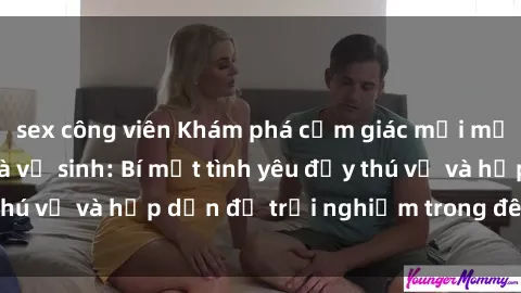 sex công viên Khám phá cảm giác mới mẻ với sex trong nhà vệ sinh: Bí mật tình yêu đầy thú vị và hấp dẫn để trải nghiệm trong đêm hôm nay!