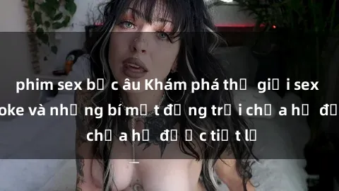 phim sex bắc âu Khám phá thế giới sex quán karaoke và những bí mật động trời chưa hề được tiết lộ
