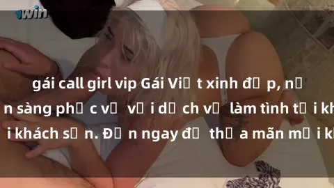 gái call girl vip Gái Việt xinh đẹp, nồng nàn tình cảm, sẵn sàng phục vụ với dịch vụ làm tình tại khách sạn. Đến ngay để thỏa mãn mọi khao khát của bạn!