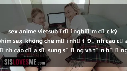 sex anime vietsub Trải nghiệm cực kỳ nóng bỏng trong phim sex  không che mới nhất  Đỉnh cao của sự sung sướng và tận hưởng chân thật