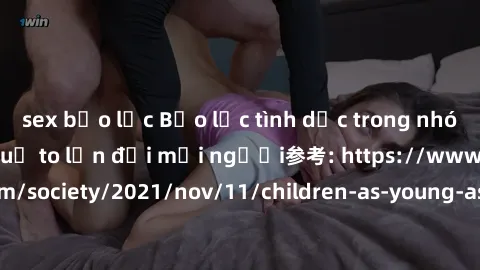 sex bạo lực Bạo lực tình dục trong nhóm: nguy cơ và hậu quả to lớn đối mọi người参考: https://www.theguardian.com/society/2021/nov/11/children-as-young-as-four-are-being-sexually-abused-by-groups-in-uk-