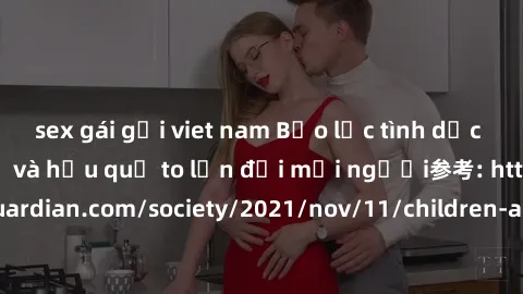 sex gái gọi viet nam Bạo lực tình dục trong nhóm: nguy cơ và hậu quả to lớn đối mọi người参考: https://www.theguardian.com/society/2021/nov/11/children-as-young-as-four-are-being-sexually-abused-by-grou