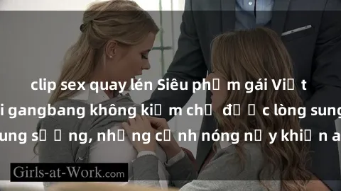 clip sex quay lén Siêu phẩm gái Việt tham gia trong buổi gangbang không kiềm chế được lòng sung sướng, những cảnh nóng nảy khiến ai cũng phải mãn nhãn