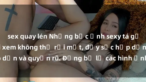 sex quay lén Những bức ảnh sexy tá gợi cảm khiến người xem không thể rời mắt, đầy sức hấp dẫn và quyến rũ. Đừng bỏ lỡ các hình ảnh nóng bỏng này!