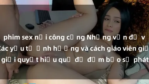 phim sex nơi công cộng Những vấn đề về sex học sinh: Các yếu tố ảnh hưởng và cách giáo viên giải quyết hiệu quả để đảm bảo sự phát triển toàn diện.