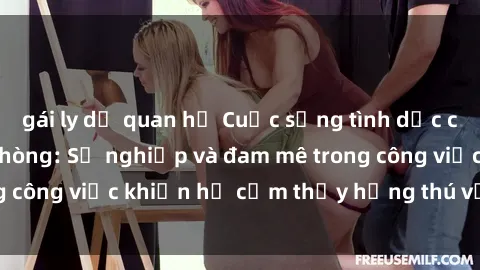 gái ly dị quan hệ Cuộc sống tình dục của nhân viên văn phòng: Sự nghiệp và đam mê trong công việc khiến họ cảm thấy hứng thú với tình dục?