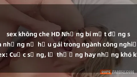 sex không che HD Những bí mật đằng sau cuộc sống của những nữ hầu gái trong ngành công nghiệp sex: Cuộc sống, lẽ thường hay những khó khăn mà họ phải đối mặt.