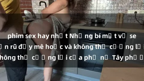 phim sex hay nhất Những bí mật về sex gái Tây: Sự quyến rũ đầy mê hoặc và không thể cưỡng lại của phụ nữ Tây phương