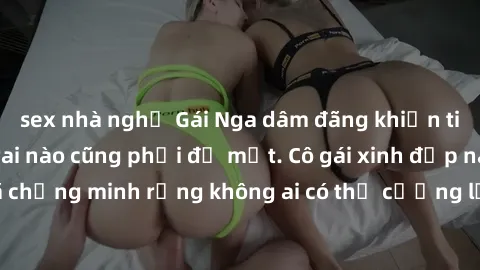 sex nhà nghỉ Gái Nga dâm đãng khiến tim bất cứ chàng trai nào cũng phải đỏ mặt. Cô gái xinh đẹp này đã chứng minh rằng không ai có thể cưỡng lại khi cô làm tình đắm say.