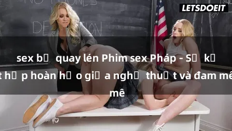 sex bị quay lén Phim sex Pháp - Sự kết hợp hoàn hảo giữa nghệ thuật và đam mê