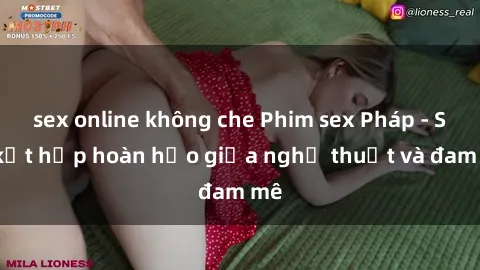 sex online không che Phim sex Pháp - Sự kết hợp hoàn hảo giữa nghệ thuật và đam mê