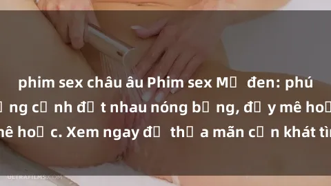 phim sex châu âu Phim sex Mỹ đen: phút mãnh liệt với những cảnh địt nhau nóng bỏng, đầy mê hoặc. Xem ngay để thỏa mãn cơn khát tình dục của bạn!