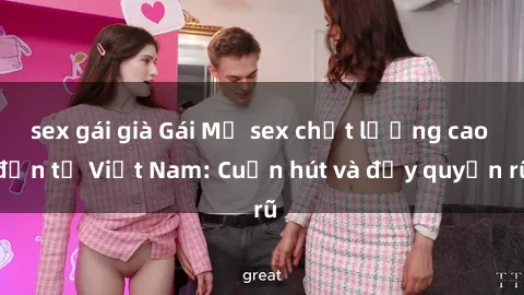 sex gái già Gái Mỹ sex chất lượng cao đến từ Việt Nam: Cuốn hút và đầy quyến rũ