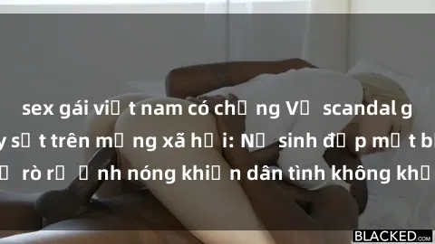 sex gái việt nam có chồng Vụ scandal gái xinh lộ hàng gây sốt trên mạng xã hội: Nữ sinh đẹp mắt bị rò rỉ ảnh nóng khiến dân tình không khỏi bất ngờ và phẫn nộ!