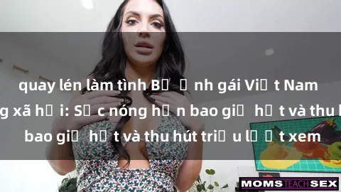 quay lén làm tình Bộ ảnh gái Việt Nam nude gây sốt mạng xã hội: Sắc nóng hơn bao giờ hết và thu hút triệu lượt xem