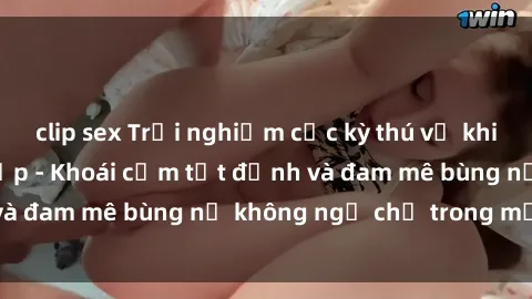 clip sex Trải nghiệm cực kỳ thú vị khi làm tình với gái đẹp - Khoái cảm tột đỉnh và đam mê bùng nổ không ngờ chỉ trong một đêm!