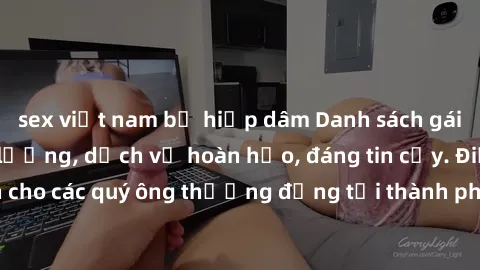 sex việt nam bị hiếp dâm Danh sách gái call girl vip chất lượng, dịch vụ hoàn hảo, đáng tin cậy. Điều hấp dẫn cho các quý ông thượng đẳng tại thành phố. Hãy nhấc máy và đặt lịch ngay!