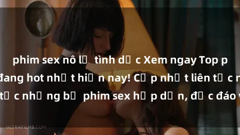phim sex nô lệ tình dục Xem ngay Top phim sex mới nhất đang hot nhất hiện nay! Cập nhật liên tục những bộ phim sex hấp dẫn, độc đáo và đầy kích thích.