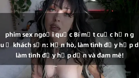 phim sex ngoại quốc Bí mật cuộc hẹn gái Việt lần đầu ở khách sạn: Hẹn hò, làm tình đầy hấp dẫn và đam mê!