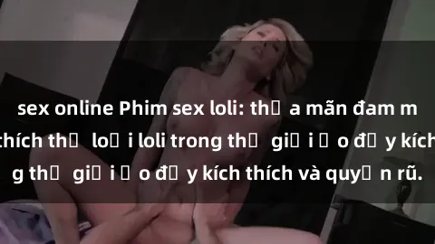 sex online Phim sex loli: thỏa mãn đam mê của người yêu thích thể loại loli trong thế giới ảo đầy kích thích và quyến rũ.
