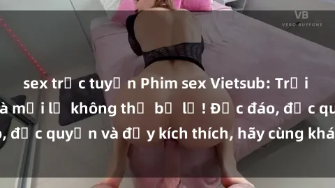 sex trực tuyến Phim sex Vietsub: Trải nghiệm hấp dẫn và mới lạ không thể bỏ lỡ! Độc đáo, độc quyền và đầy kích thích, hãy cùng khám phá ngay!