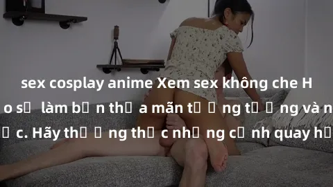 sex cosplay anime Xem sex không che HD miễn phí đảm bảo sẽ làm bạn thỏa mãn tưởng tượng và nhu cầu tình dục. Hãy thưởng thức những cảnh quay hấp dẫn và mãnh liệt ngay bây giờ!