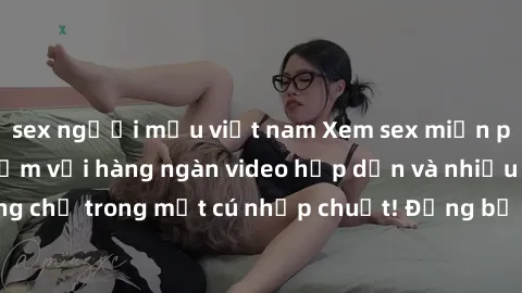 sex người mẫu việt nam Xem sex miễn phí: Cùng trải nghiệm với hàng ngàn video hấp dẫn và nhiều thể loại đa dạng chỉ trong một cú nhấp chuột! Đừng bỏ lỡ cơ hội thưởng thức tuyệt vời này ngay hôm nay!