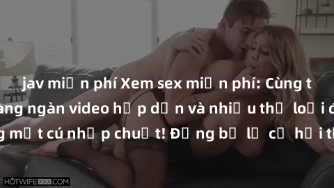 jav miễn phí Xem sex miễn phí: Cùng trải nghiệm với hàng ngàn video hấp dẫn và nhiều thể loại đa dạng chỉ trong một cú nhấp chuột! Đừng bỏ lỡ cơ hội thưởng thức tuyệt vời này ngay hôm nay!
