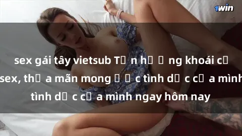 sex gái tây vietsub Tận hưởng khoái cảm với gái xinh sex, thỏa mãn mong ước tình dục của mình ngay hôm nay