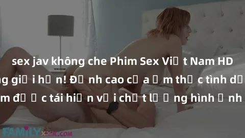 sex jav không che Phim Sex Việt Nam HD - Xem ngay và không giới hạn! Đỉnh cao của ẩm thực tình dục Việt Nam được tái hiện với chất lượng hình ảnh sắc nét. Hãy thưởng thức ngay!