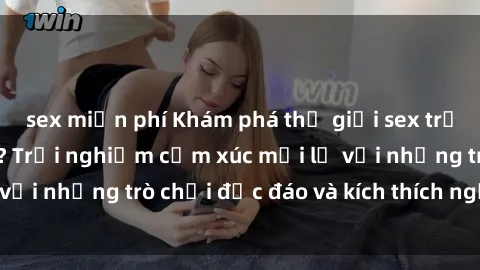 sex miễn phí Khám phá thế giới sex trực tuyến: Hơn tuổi? Trải nghiệm cảm xúc mới lạ với những trò chơi độc đáo và kích thích người lớn