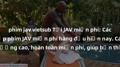 phim jav vietsub Tải JAV miễn phí: Các trang web cung cấp phim JAV miễn phí hàng đầu hiện nay. Các tác phẩm chất lượng cao, hoàn toàn miễn phí, giúp bạn thỏa mãn niềm đam mê mà không tốn kém.