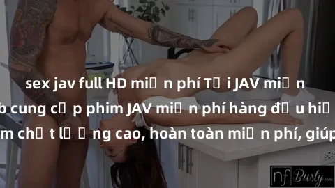 sex jav full HD miễn phí Tải JAV miễn phí: Các trang web cung cấp phim JAV miễn phí hàng đầu hiện nay. Các tác phẩm chất lượng cao, hoàn toàn miễn phí, giúp bạn thỏa mãn niềm đam mê mà không tốn kém.
