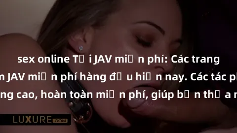 sex online Tải JAV miễn phí: Các trang web cung cấp phim JAV miễn phí hàng đầu hiện nay. Các tác phẩm chất lượng cao, hoàn toàn miễn phí, giúp bạn thỏa mãn niềm đam mê mà không tốn kém.