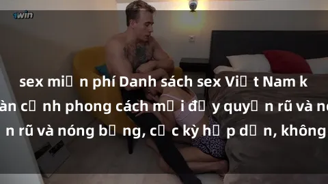 sex miễn phí Danh sách sex Việt Nam không che - Ảnh toàn cảnh phong cách mới đầy quyến rũ và nóng bỏng, cực kỳ hấp dẫn, không thể bỏ qua!