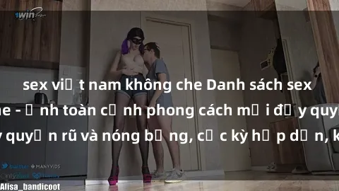 sex việt nam không che Danh sách sex Việt Nam không che - Ảnh toàn cảnh phong cách mới đầy quyến rũ và nóng bỏng, cực kỳ hấp dẫn, không thể bỏ qua!