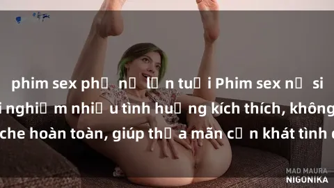 phim sex phụ nữ lớn tuổi Phim sex nữ sinh mới nhất: Trải nghiệm nhiều tình huống kích thích, không che hoàn toàn, giúp thỏa mãn cơn khát tình dục của các bạn trẻ