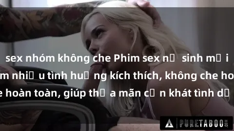 sex nhóm không che Phim sex nữ sinh mới nhất: Trải nghiệm nhiều tình huống kích thích, không che hoàn toàn, giúp thỏa mãn cơn khát tình dục của các bạn trẻ